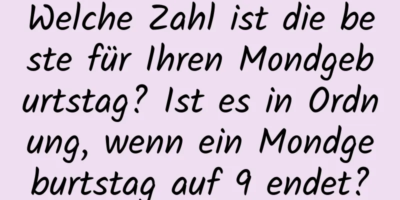 Welche Zahl ist die beste für Ihren Mondgeburtstag? Ist es in Ordnung, wenn ein Mondgeburtstag auf 9 endet?