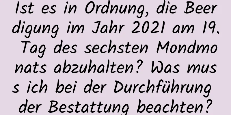 Ist es in Ordnung, die Beerdigung im Jahr 2021 am 19. Tag des sechsten Mondmonats abzuhalten? Was muss ich bei der Durchführung der Bestattung beachten?