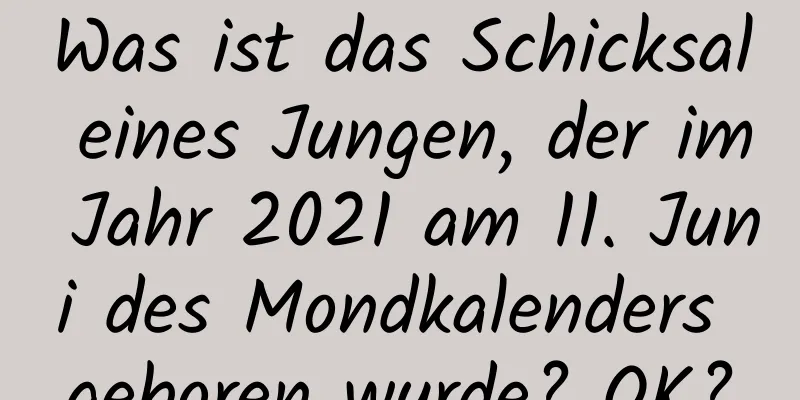 Was ist das Schicksal eines Jungen, der im Jahr 2021 am 11. Juni des Mondkalenders geboren wurde? OK?