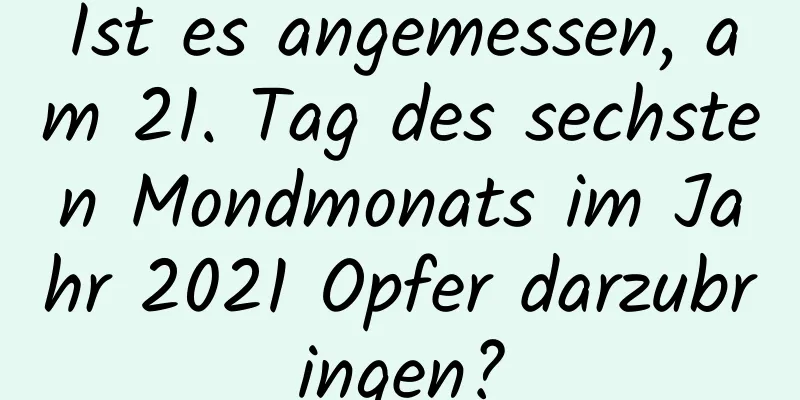 Ist es angemessen, am 21. Tag des sechsten Mondmonats im Jahr 2021 Opfer darzubringen?
