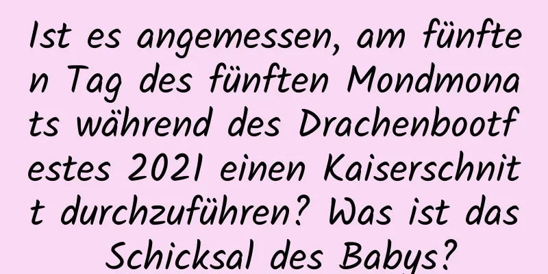 Ist es angemessen, am fünften Tag des fünften Mondmonats während des Drachenbootfestes 2021 einen Kaiserschnitt durchzuführen? Was ist das Schicksal des Babys?