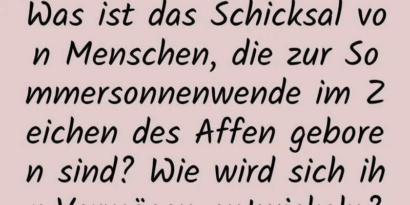 Was ist das Schicksal von Menschen, die zur Sommersonnenwende im Zeichen des Affen geboren sind? Wie wird sich ihr Vermögen entwickeln?