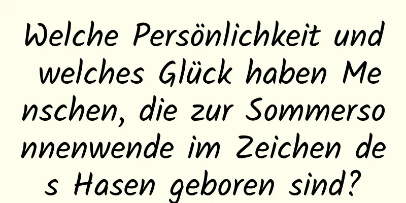 Welche Persönlichkeit und welches Glück haben Menschen, die zur Sommersonnenwende im Zeichen des Hasen geboren sind?