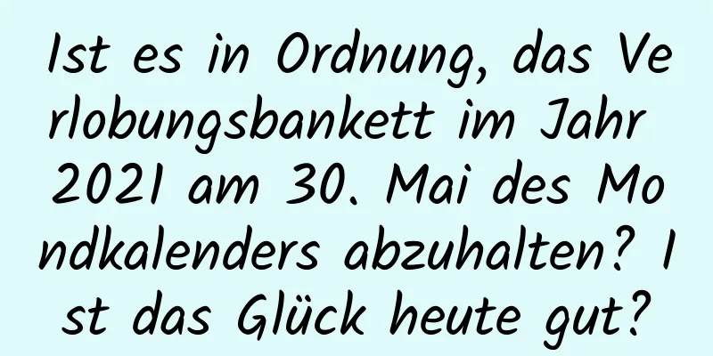 Ist es in Ordnung, das Verlobungsbankett im Jahr 2021 am 30. Mai des Mondkalenders abzuhalten? Ist das Glück heute gut?
