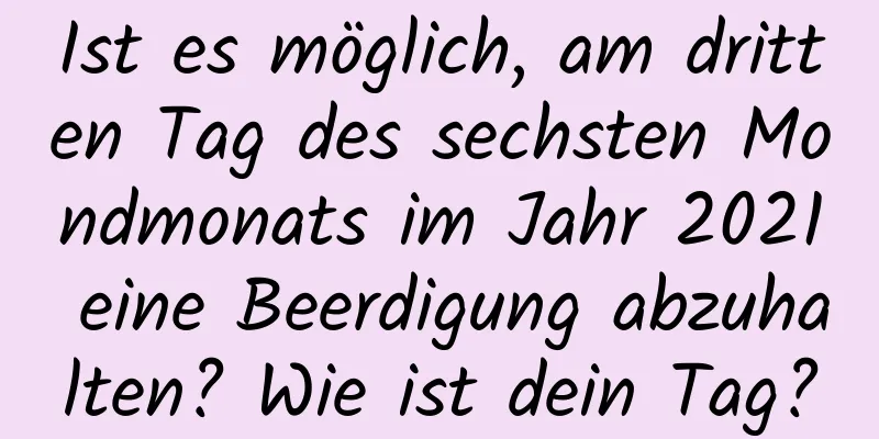 Ist es möglich, am dritten Tag des sechsten Mondmonats im Jahr 2021 eine Beerdigung abzuhalten? Wie ist dein Tag?