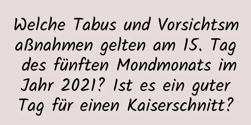 Welche Tabus und Vorsichtsmaßnahmen gelten am 15. Tag des fünften Mondmonats im Jahr 2021? Ist es ein guter Tag für einen Kaiserschnitt?