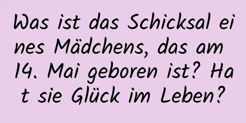 Was ist das Schicksal eines Mädchens, das am 14. Mai geboren ist? Hat sie Glück im Leben?