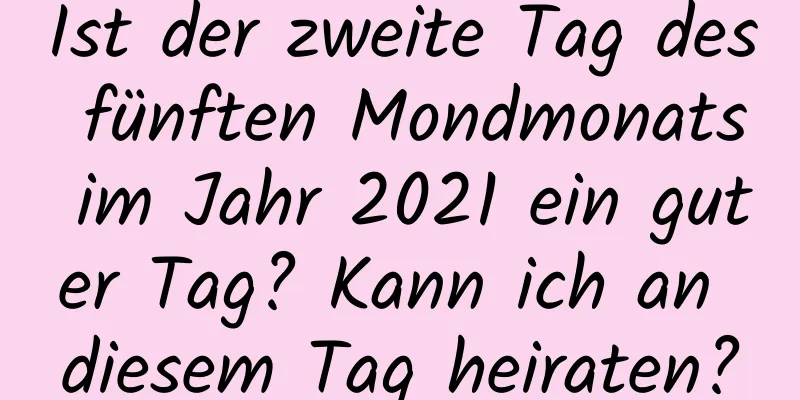 Ist der zweite Tag des fünften Mondmonats im Jahr 2021 ein guter Tag? Kann ich an diesem Tag heiraten?