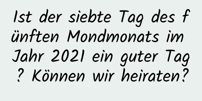 Ist der siebte Tag des fünften Mondmonats im Jahr 2021 ein guter Tag? Können wir heiraten?