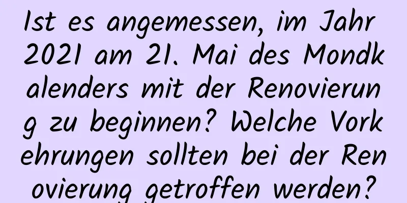 Ist es angemessen, im Jahr 2021 am 21. Mai des Mondkalenders mit der Renovierung zu beginnen? Welche Vorkehrungen sollten bei der Renovierung getroffen werden?