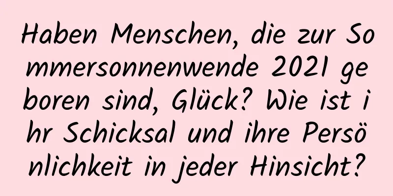Haben Menschen, die zur Sommersonnenwende 2021 geboren sind, Glück? Wie ist ihr Schicksal und ihre Persönlichkeit in jeder Hinsicht?