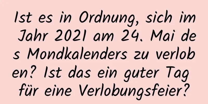 Ist es in Ordnung, sich im Jahr 2021 am 24. Mai des Mondkalenders zu verloben? Ist das ein guter Tag für eine Verlobungsfeier?