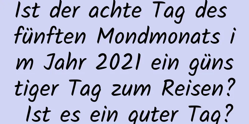 Ist der achte Tag des fünften Mondmonats im Jahr 2021 ein günstiger Tag zum Reisen? Ist es ein guter Tag?