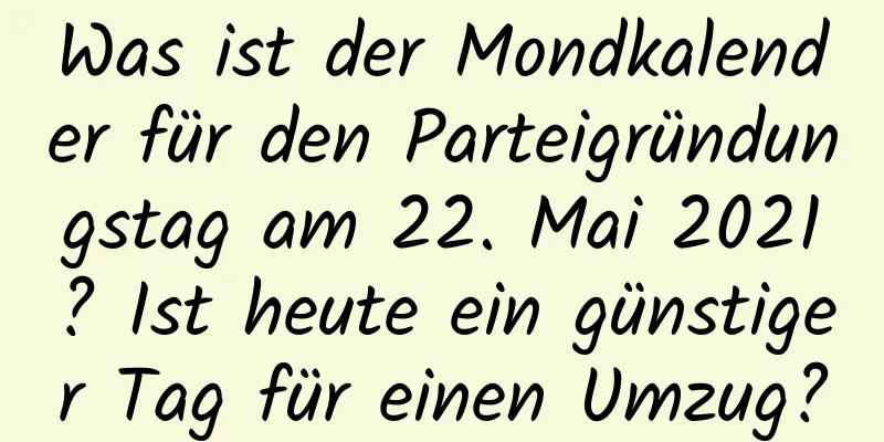 Was ist der Mondkalender für den Parteigründungstag am 22. Mai 2021? Ist heute ein günstiger Tag für einen Umzug?