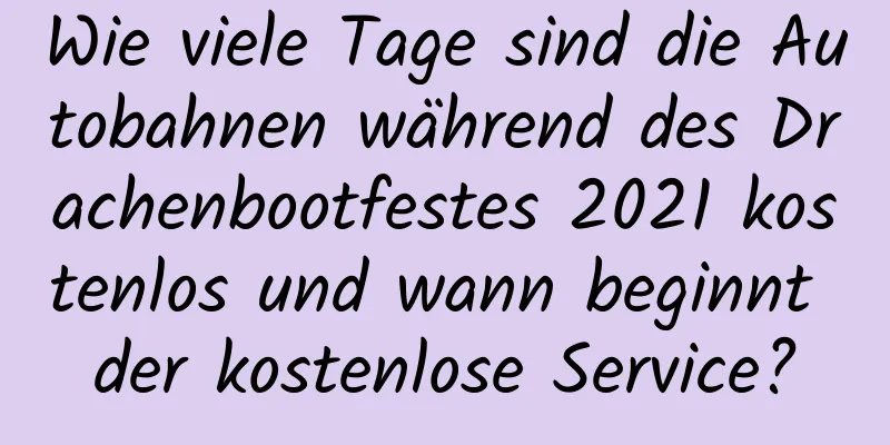 Wie viele Tage sind die Autobahnen während des Drachenbootfestes 2021 kostenlos und wann beginnt der kostenlose Service?