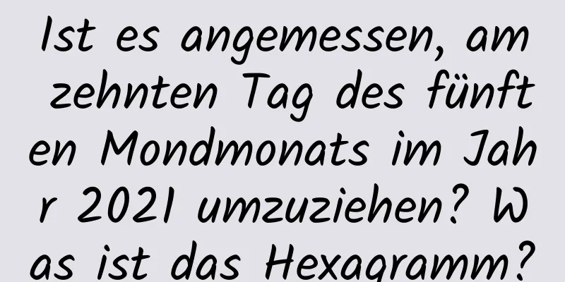 Ist es angemessen, am zehnten Tag des fünften Mondmonats im Jahr 2021 umzuziehen? Was ist das Hexagramm?