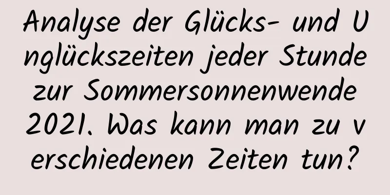Analyse der Glücks- und Unglückszeiten jeder Stunde zur Sommersonnenwende 2021. Was kann man zu verschiedenen Zeiten tun?
