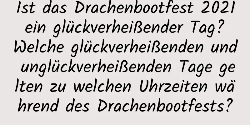 Ist das Drachenbootfest 2021 ein glückverheißender Tag? Welche glückverheißenden und unglückverheißenden Tage gelten zu welchen Uhrzeiten während des Drachenbootfests?
