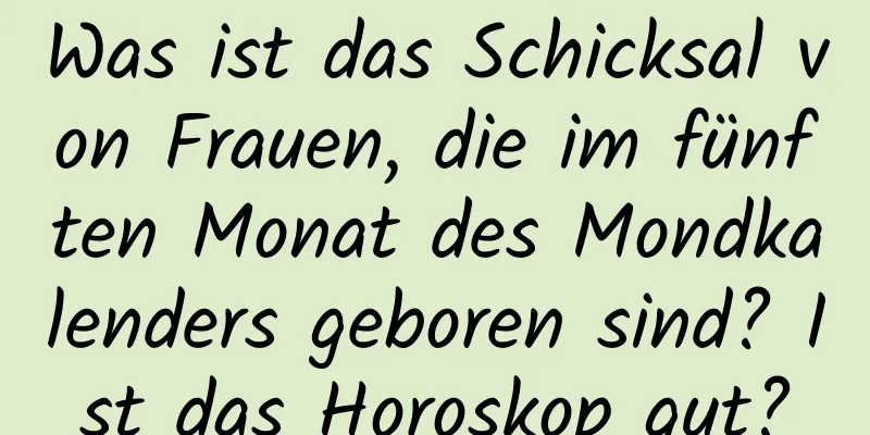 Was ist das Schicksal von Frauen, die im fünften Monat des Mondkalenders geboren sind? Ist das Horoskop gut?