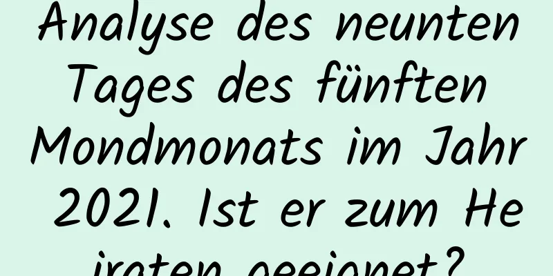 Analyse des neunten Tages des fünften Mondmonats im Jahr 2021. Ist er zum Heiraten geeignet?