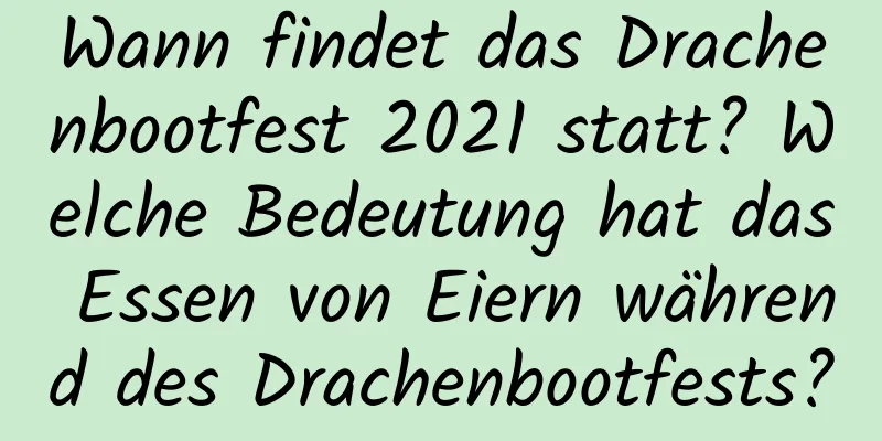 Wann findet das Drachenbootfest 2021 statt? Welche Bedeutung hat das Essen von Eiern während des Drachenbootfests?