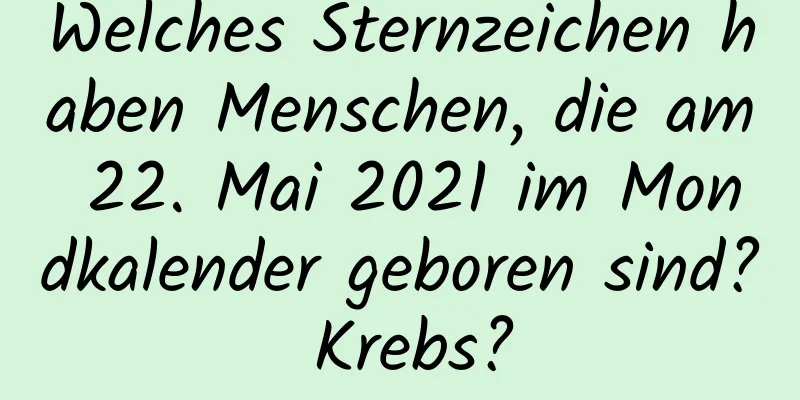 Welches Sternzeichen haben Menschen, die am 22. Mai 2021 im Mondkalender geboren sind? Krebs?