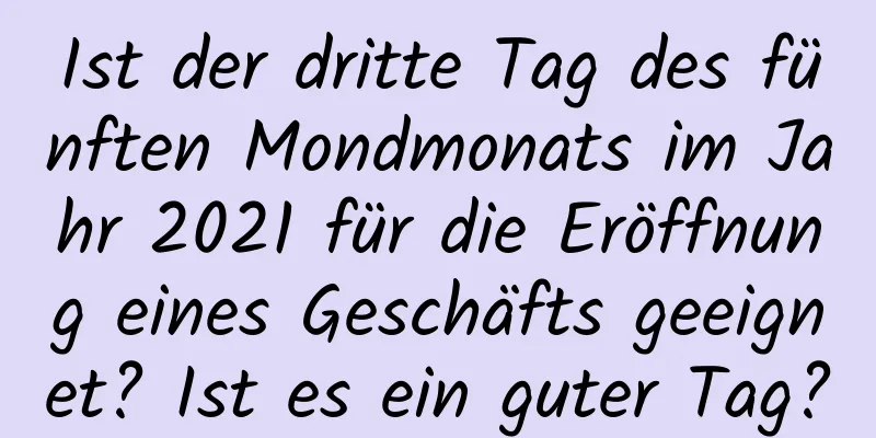 Ist der dritte Tag des fünften Mondmonats im Jahr 2021 für die Eröffnung eines Geschäfts geeignet? Ist es ein guter Tag?