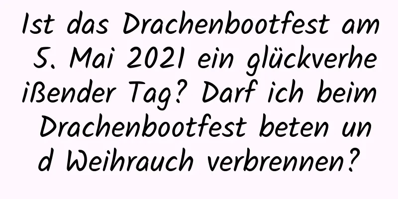 Ist das Drachenbootfest am 5. Mai 2021 ein glückverheißender Tag? Darf ich beim Drachenbootfest beten und Weihrauch verbrennen?