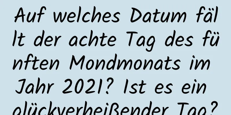 Auf welches Datum fällt der achte Tag des fünften Mondmonats im Jahr 2021? Ist es ein glückverheißender Tag?