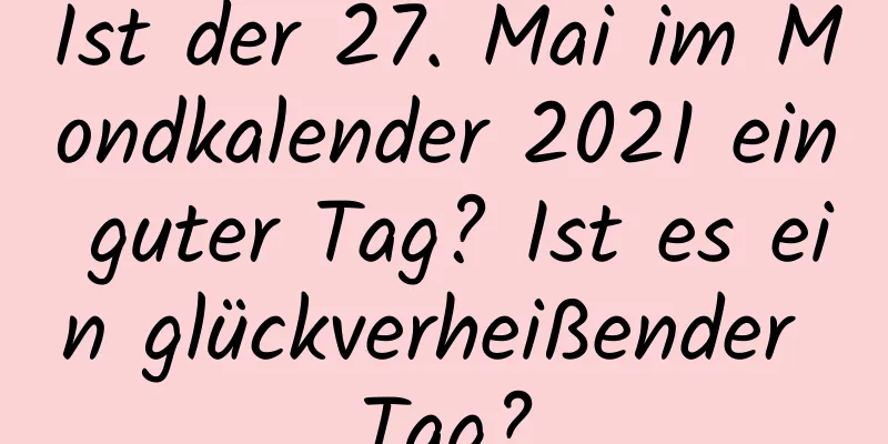 Ist der 27. Mai im Mondkalender 2021 ein guter Tag? Ist es ein glückverheißender Tag?