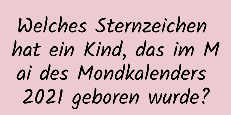 Welches Sternzeichen hat ein Kind, das im Mai des Mondkalenders 2021 geboren wurde?