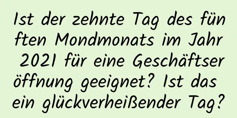 Ist der zehnte Tag des fünften Mondmonats im Jahr 2021 für eine Geschäftseröffnung geeignet? Ist das ein glückverheißender Tag?