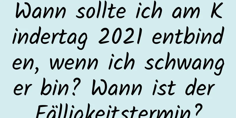 Wann sollte ich am Kindertag 2021 entbinden, wenn ich schwanger bin? Wann ist der Fälligkeitstermin?
