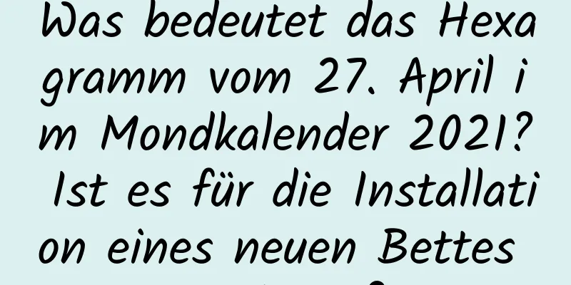 Was bedeutet das Hexagramm vom 27. April im Mondkalender 2021? Ist es für die Installation eines neuen Bettes geeignet?