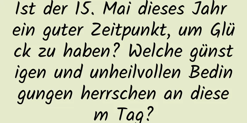 Ist der 15. Mai dieses Jahr ein guter Zeitpunkt, um Glück zu haben? Welche günstigen und unheilvollen Bedingungen herrschen an diesem Tag?