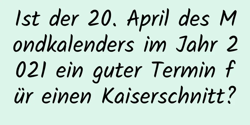 Ist der 20. April des Mondkalenders im Jahr 2021 ein guter Termin für einen Kaiserschnitt?