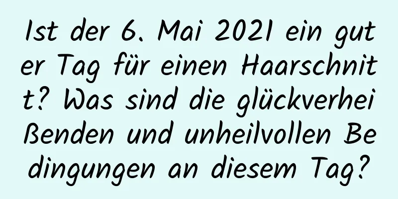 Ist der 6. Mai 2021 ein guter Tag für einen Haarschnitt? Was sind die glückverheißenden und unheilvollen Bedingungen an diesem Tag?