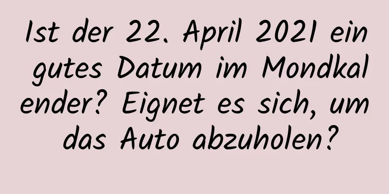 Ist der 22. April 2021 ein gutes Datum im Mondkalender? Eignet es sich, um das Auto abzuholen?