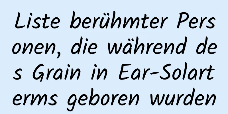 Liste berühmter Personen, die während des Grain in Ear-Solarterms geboren wurden