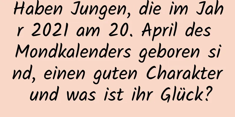 Haben Jungen, die im Jahr 2021 am 20. April des Mondkalenders geboren sind, einen guten Charakter und was ist ihr Glück?