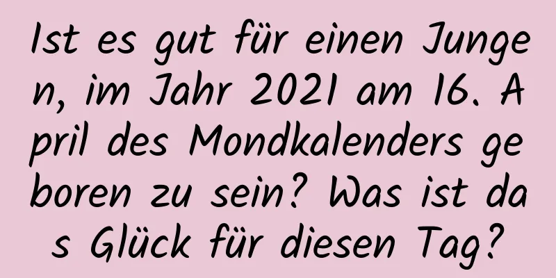 Ist es gut für einen Jungen, im Jahr 2021 am 16. April des Mondkalenders geboren zu sein? Was ist das Glück für diesen Tag?