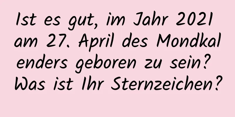 Ist es gut, im Jahr 2021 am 27. April des Mondkalenders geboren zu sein? Was ist Ihr Sternzeichen?