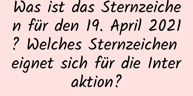 Was ist das Sternzeichen für den 19. April 2021? Welches Sternzeichen eignet sich für die Interaktion?