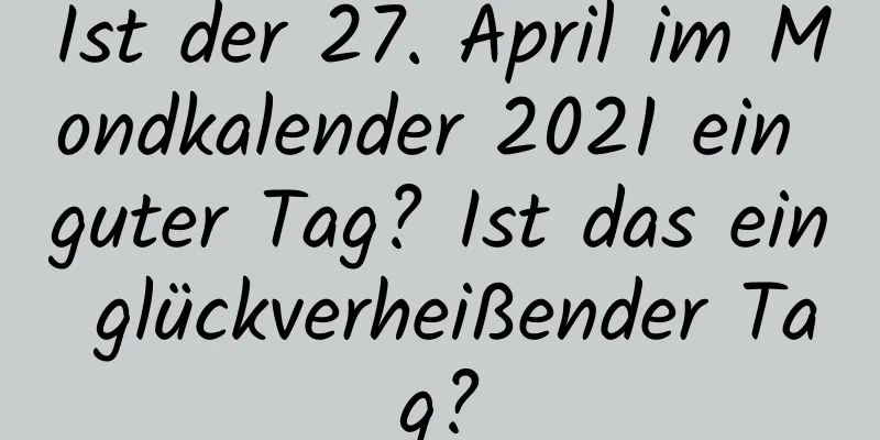 Ist der 27. April im Mondkalender 2021 ein guter Tag? Ist das ein glückverheißender Tag?