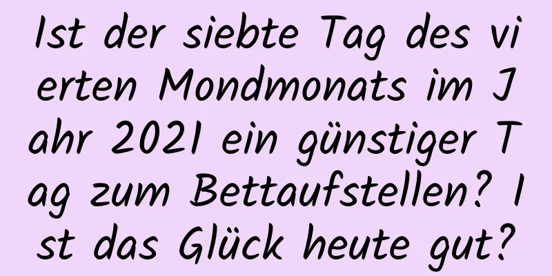 Ist der siebte Tag des vierten Mondmonats im Jahr 2021 ein günstiger Tag zum Bettaufstellen? Ist das Glück heute gut?