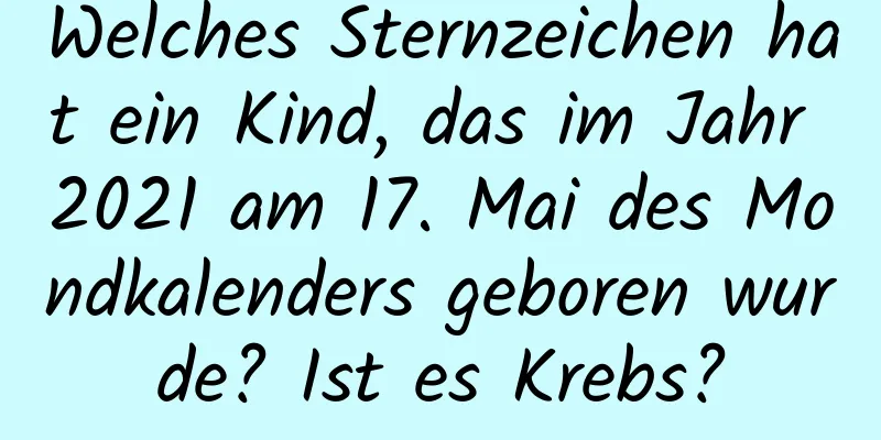 Welches Sternzeichen hat ein Kind, das im Jahr 2021 am 17. Mai des Mondkalenders geboren wurde? Ist es Krebs?