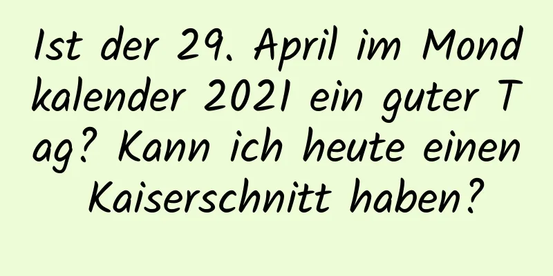 Ist der 29. April im Mondkalender 2021 ein guter Tag? Kann ich heute einen Kaiserschnitt haben?