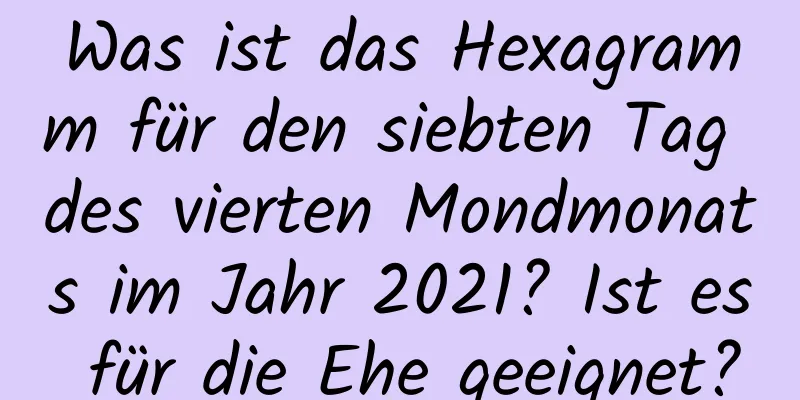 Was ist das Hexagramm für den siebten Tag des vierten Mondmonats im Jahr 2021? Ist es für die Ehe geeignet?