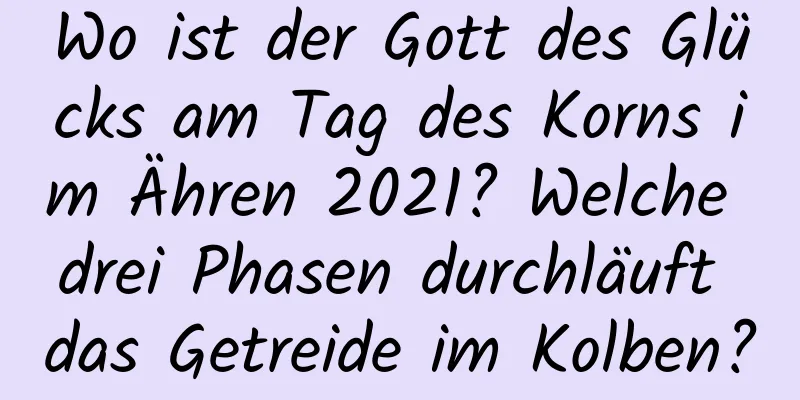 Wo ist der Gott des Glücks am Tag des Korns im Ähren 2021? Welche drei Phasen durchläuft das Getreide im Kolben?