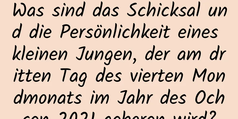 Was sind das Schicksal und die Persönlichkeit eines kleinen Jungen, der am dritten Tag des vierten Mondmonats im Jahr des Ochsen 2021 geboren wird?